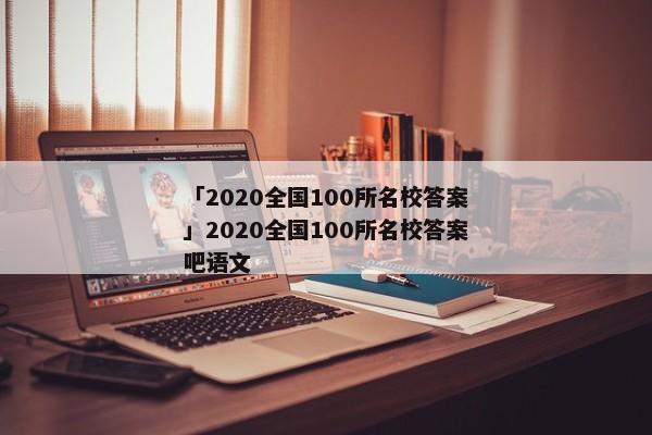 「2020全国100所名校答案」2020全国100所名校答案吧语文