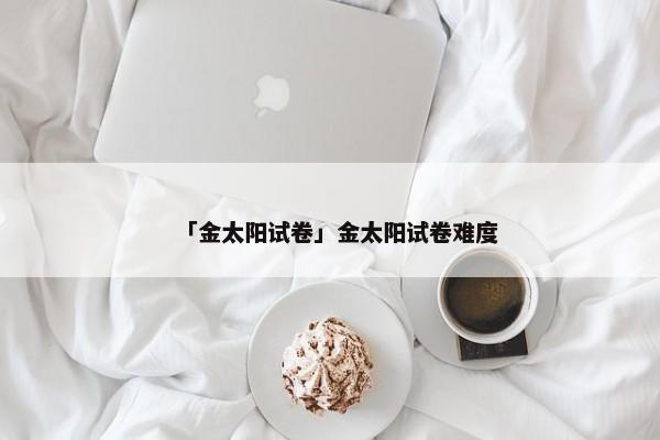 「金太阳试卷」金太阳试卷难度
