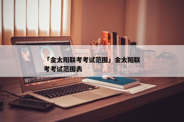 「金太阳联考考试范围」金太阳联考考试范围表