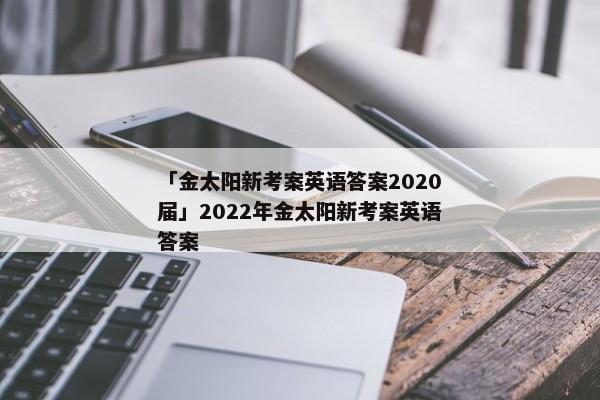 「金太阳新考案英语答案2020届」2022年金太阳新考案英语答案