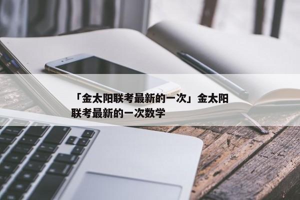 「金太阳联考最新的一次」金太阳联考最新的一次数学