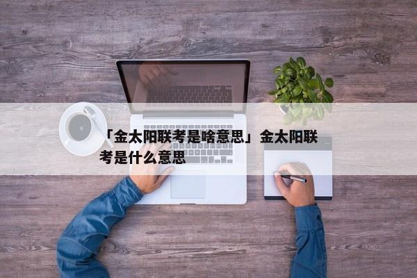 「金太阳联考是啥意思」金太阳联考是什么意思
