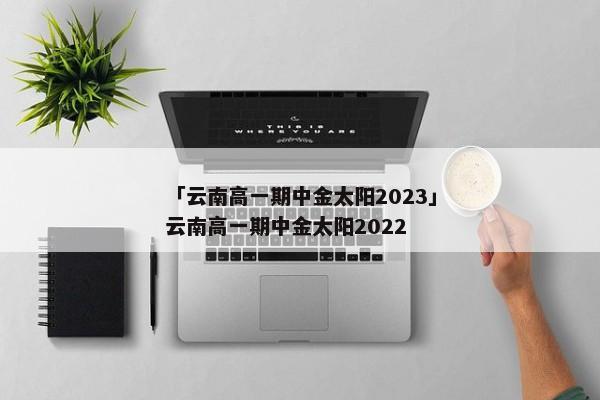 「云南高一期中金太阳2023」云南高一期中金太阳2022
