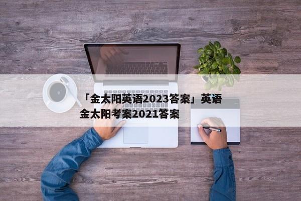 「金太阳英语2023答案」英语金太阳考案2021答案