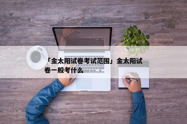 「金太阳试卷考试范围」金太阳试卷一般考什么
