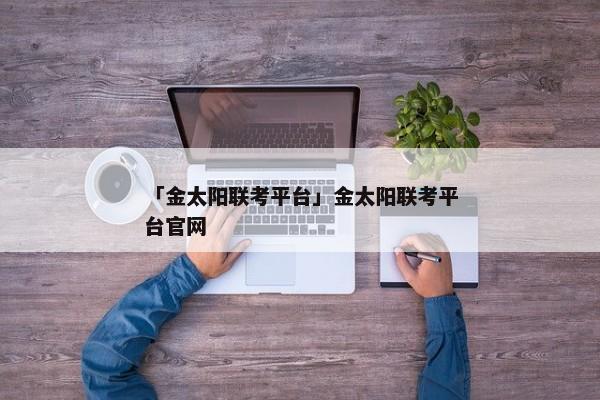 「金太阳联考平台」金太阳联考平台官网