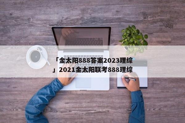 「金太阳888答案2023理综」2021金太阳联考888理综