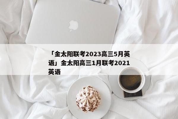 「金太阳联考2023高三5月英语」金太阳高三1月联考2021英语