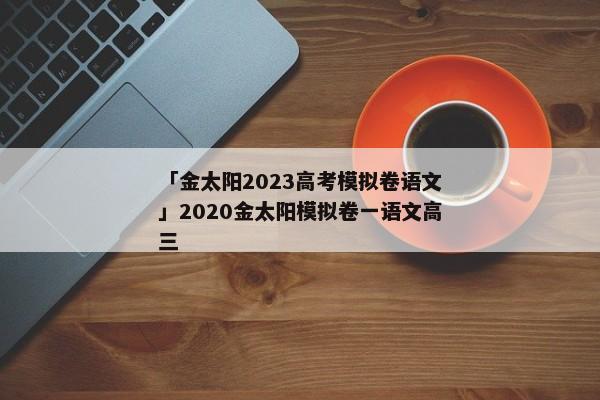 「金太阳2023高考模拟卷语文」2020金太阳模拟卷一语文高三