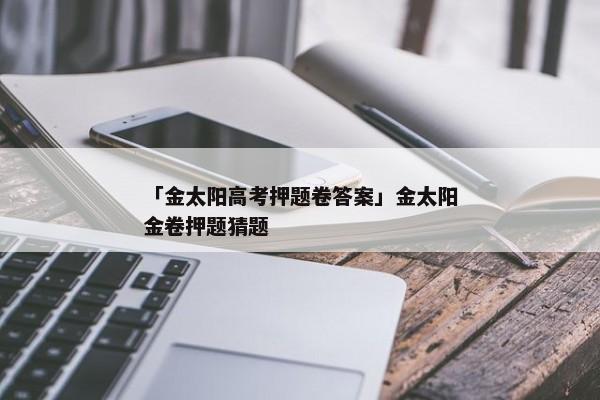 「金太阳高考押题卷答案」金太阳金卷押题猜题