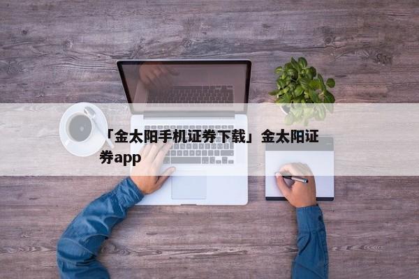 「金太阳手机证券下载」金太阳证券app