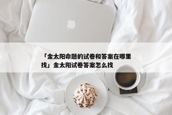 「金太阳命题的试卷和答案在哪里找」金太阳试卷答案怎么找