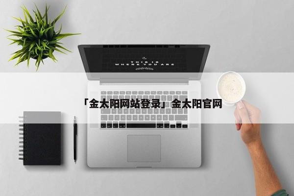 「金太阳网站登录」金太阳官网