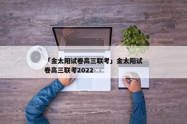 「金太阳试卷高三联考」金太阳试卷高三联考2022