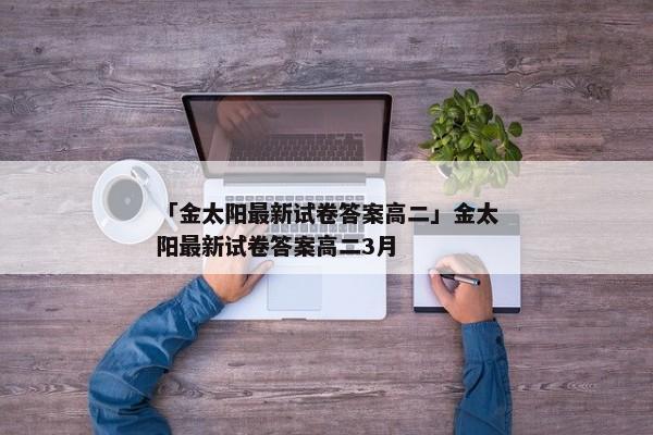 「金太阳最新试卷答案高二」金太阳最新试卷答案高二3月