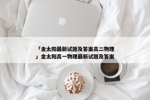 「金太阳最新试题及答案高二物理」金太阳高一物理最新试题及答案