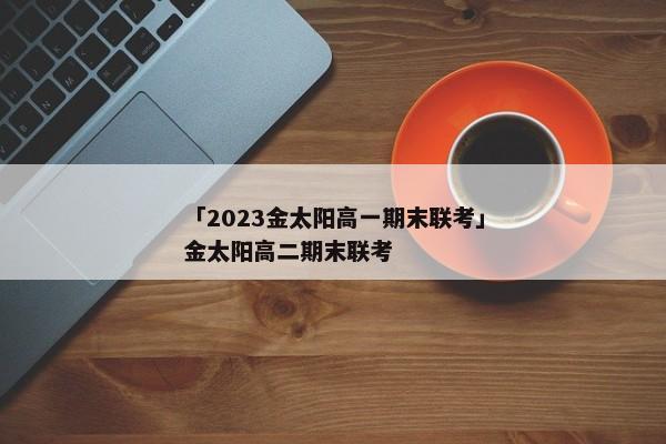 「2023金太阳高一期末联考」金太阳高二期末联考