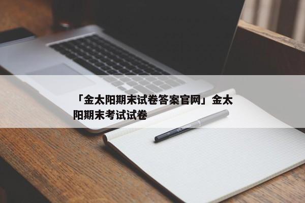 「金太阳期末试卷答案官网」金太阳期末考试试卷