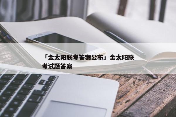 「金太阳联考答案公布」金太阳联考试题答案