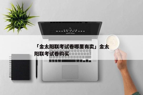 「金太阳联考试卷哪里有卖」金太阳联考试卷购买