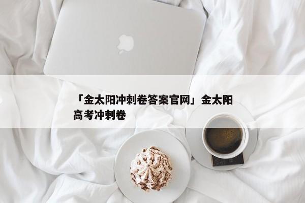 「金太阳冲刺卷答案官网」金太阳高考冲刺卷