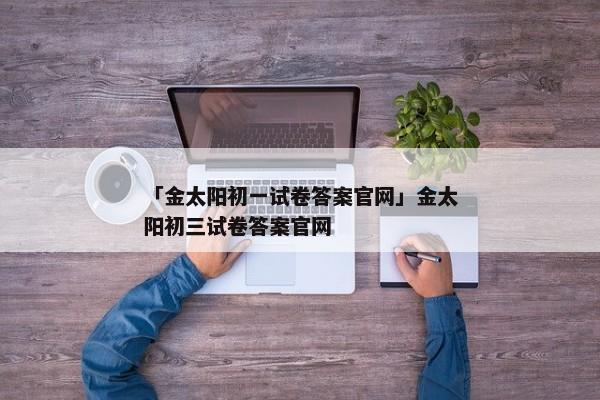 「金太阳初一试卷答案官网」金太阳初三试卷答案官网