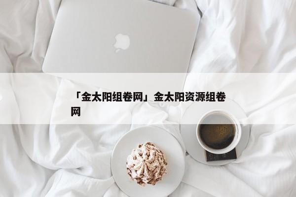 「金太阳组卷网」金太阳资源组卷网