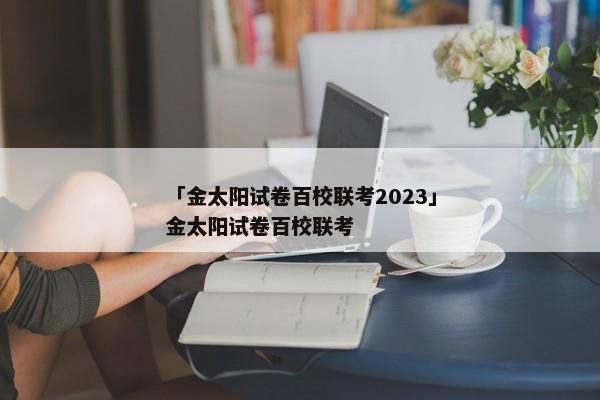 「金太阳试卷百校联考2023」金太阳试卷百校联考