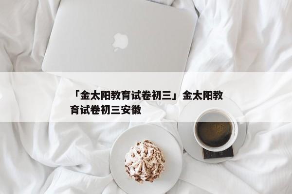 「金太阳教育试卷初三」金太阳教育试卷初三安徽