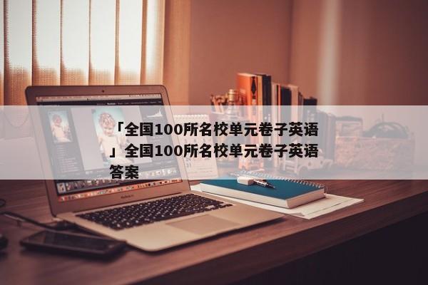 「全国100所名校单元卷子英语」全国100所名校单元卷子英语答案