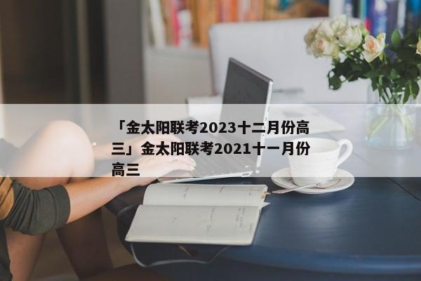 「金太阳联考2023十二月份高三」金太阳联考2021十一月份高三
