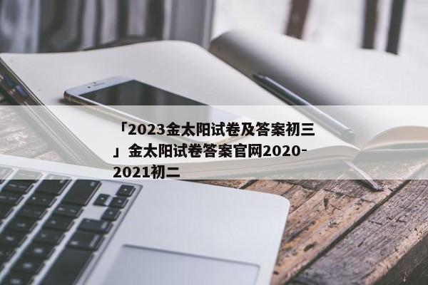 「2023金太阳试卷及答案初三」金太阳试卷答案官网2020-2021初二
