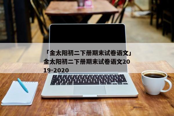 「金太阳初二下册期末试卷语文」金太阳初二下册期末试卷语文2019-2020