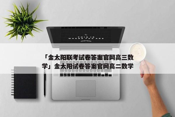 「金太阳联考试卷答案官网高三数学」金太阳试卷答案官网高二数学