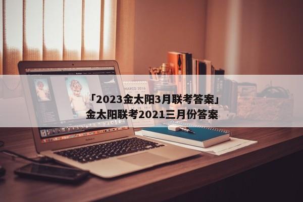 「2023金太阳3月联考答案」金太阳联考2021三月份答案