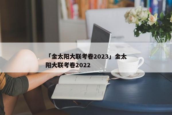 「金太阳大联考卷2023」金太阳大联考卷2022