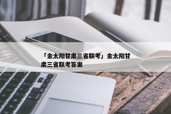 「金太阳甘肃三省联考」金太阳甘肃三省联考答案