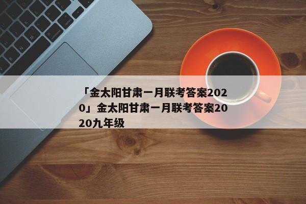 「金太阳甘肃一月联考答案2020」金太阳甘肃一月联考答案2020九年级