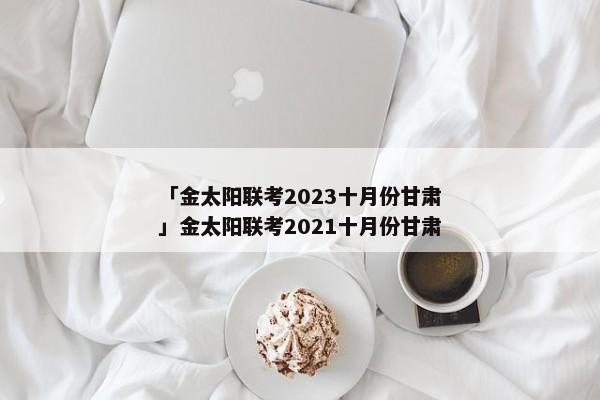 「金太阳联考2023十月份甘肃」金太阳联考2021十月份甘肃