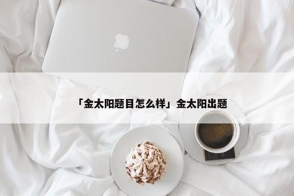 「金太阳题目怎么样」金太阳出题