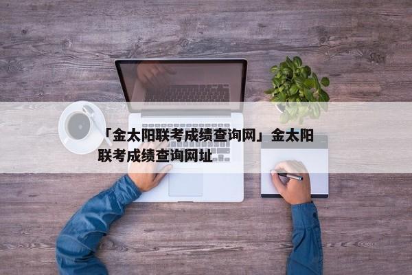 「金太阳联考成绩查询网」金太阳联考成绩查询网址