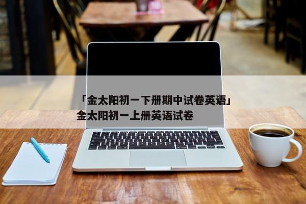 「金太阳初一下册期中试卷英语」金太阳初一上册英语试卷