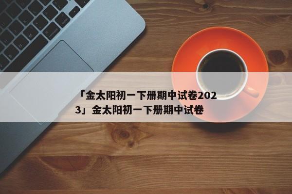 「金太阳初一下册期中试卷2023」金太阳初一下册期中试卷