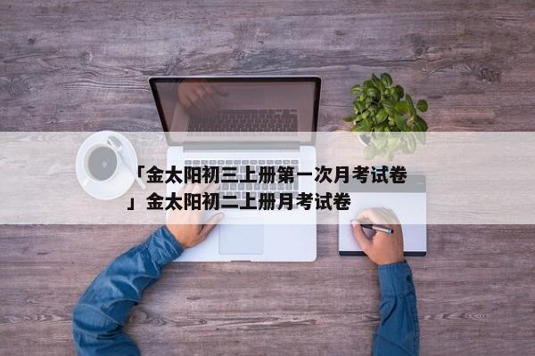 「金太阳初三上册第一次月考试卷」金太阳初二上册月考试卷