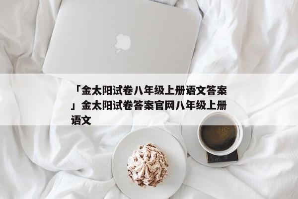 「金太阳试卷八年级上册语文答案」金太阳试卷答案官网八年级上册语文