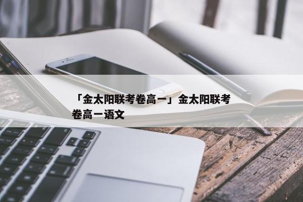 「金太阳联考卷高一」金太阳联考卷高一语文