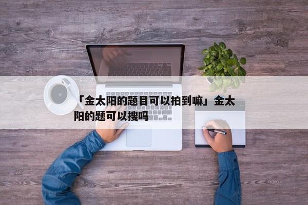 「金太阳的题目可以拍到嘛」金太阳的题可以搜吗