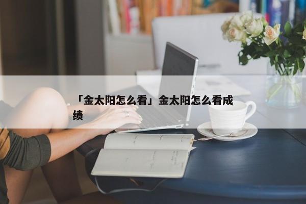 「金太阳怎么看」金太阳怎么看成绩