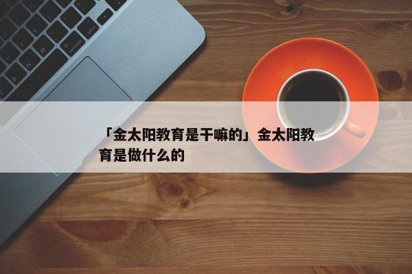 「金太阳教育是干嘛的」金太阳教育是做什么的