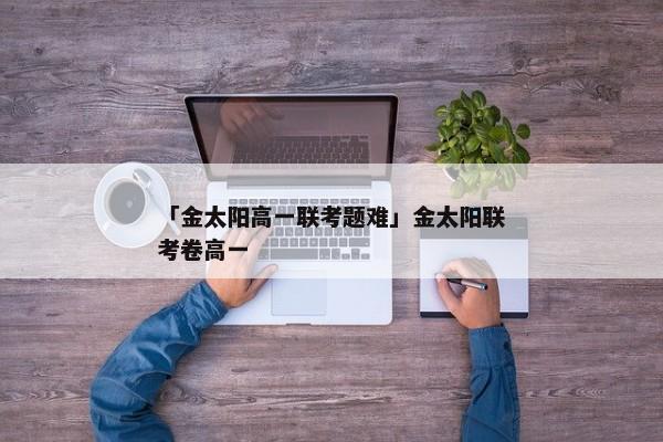 「金太阳高一联考题难」金太阳联考卷高一